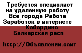 Требуется специалист на удаленную работу - Все города Работа » Заработок в интернете   . Кабардино-Балкарская респ.